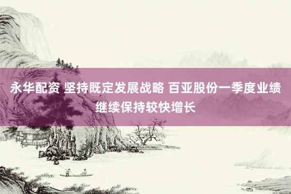 永华配资 坚持既定发展战略 百亚股份一季度业绩继续保持较快增长