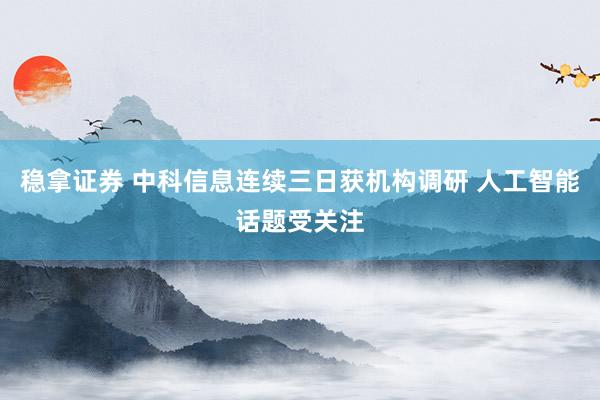 稳拿证券 中科信息连续三日获机构调研 人工智能话题受关注