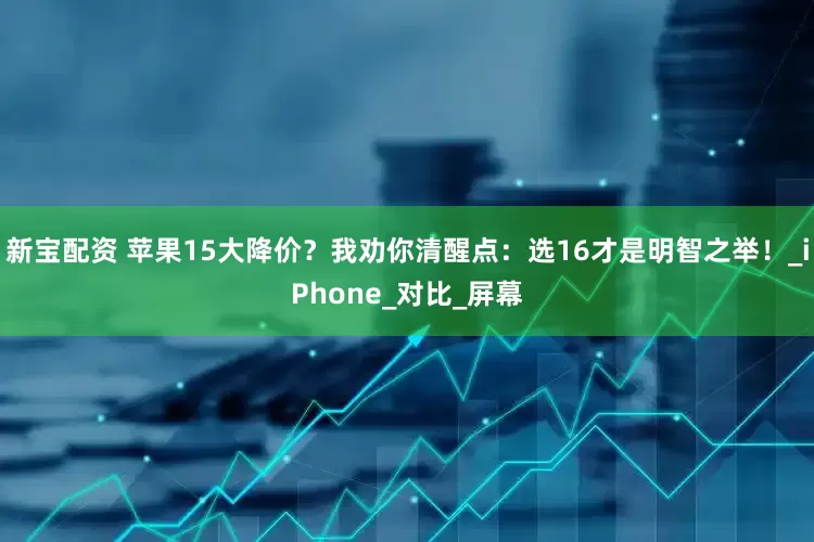 新宝配资 苹果15大降价？我劝你清醒点：选16才是明智之举！_iPhone_对比_屏幕