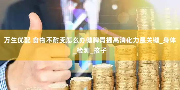 万生优配 食物不耐受怎么办健脾胃提高消化力是关键_身体_检测_孩子