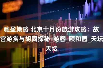 驰盈策略 北京十月份旅游攻略：故宫游赏与胡同探秘_游客_颐和园_天坛