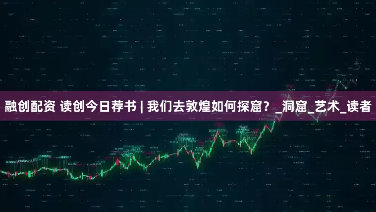 融创配资 读创今日荐书 | 我们去敦煌如何探窟？_洞窟_艺术_读者