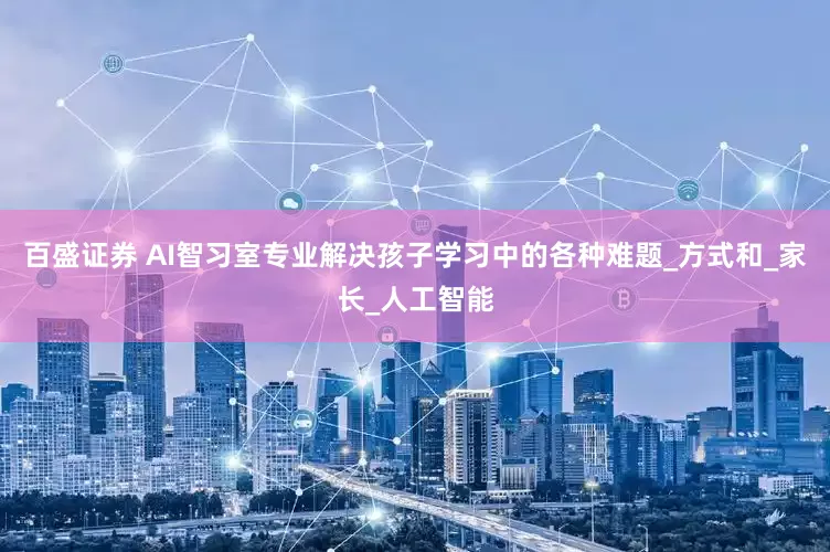 百盛证券 AI智习室专业解决孩子学习中的各种难题_方式和_家长_人工智能