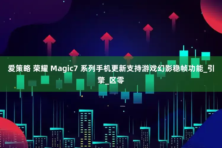 爱策略 荣耀 Magic7 系列手机更新支持游戏幻影稳帧功能_引擎_区零