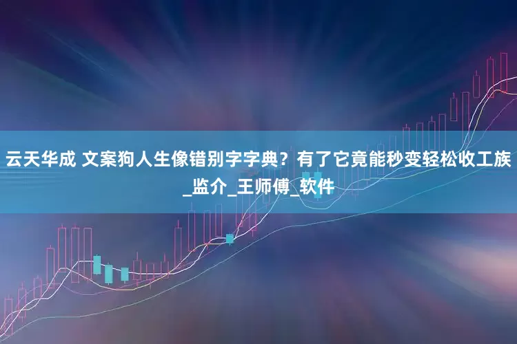 云天华成 文案狗人生像错别字字典？有了它竟能秒变轻松收工族_监介_王师傅_软件