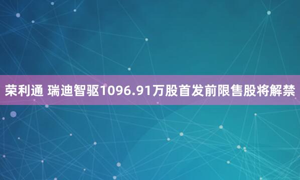 荣利通 瑞迪智驱1096.91万股首发前限售股将解禁