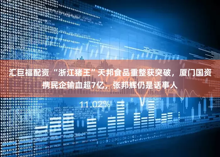 汇巨福配资 “浙江猪王”天邦食品重整获突破，厦门国资携民企输血超7亿，张邦辉仍是话事人