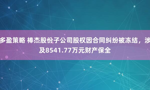 多盈策略 棒杰股份子公司股权因合同纠纷被冻结，涉及8541.77万元财产保全