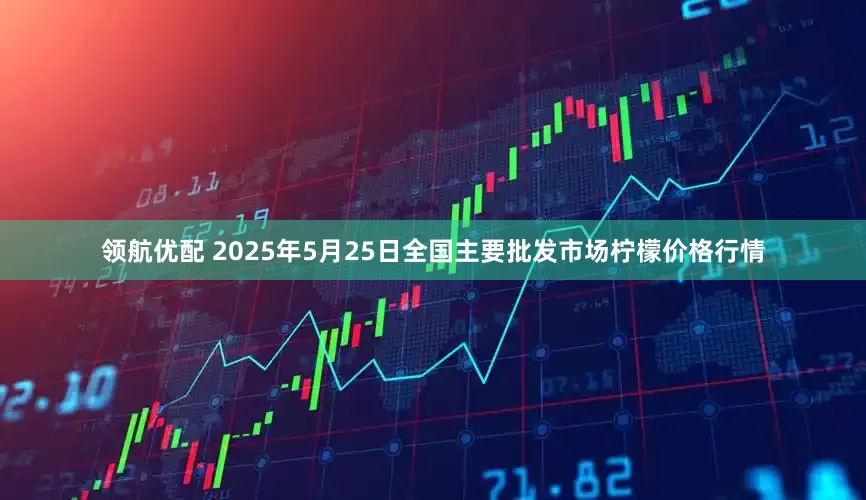 领航优配 2025年5月25日全国主要批发市场柠檬价格行情