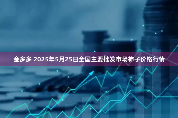 金多多 2025年5月25日全国主要批发市场柿子价格行情