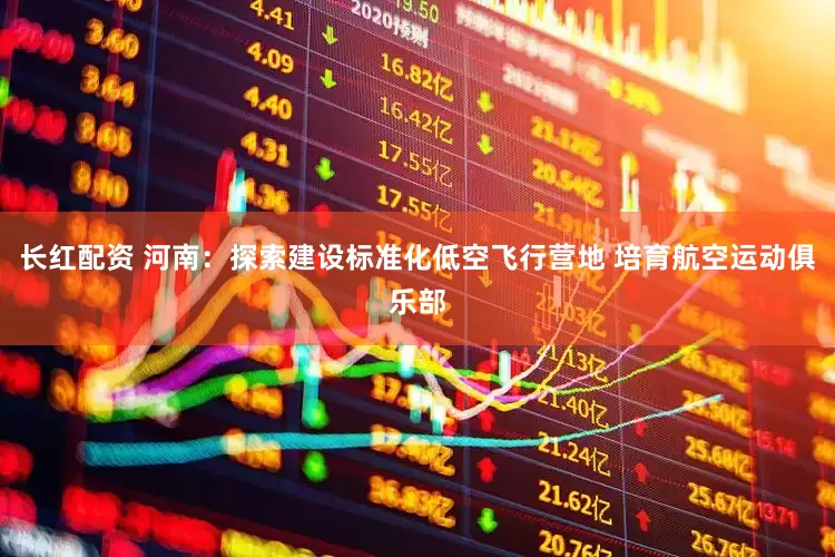 长红配资 河南：探索建设标准化低空飞行营地 培育航空运动俱乐部