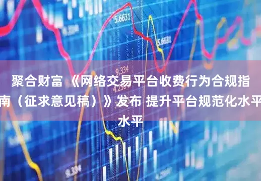 聚合财富 《网络交易平台收费行为合规指南（征求意见稿）》发布 提升平台规范化水平