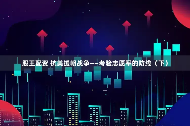 股王配资 抗美援朝战争——考验志愿军的防线（下）