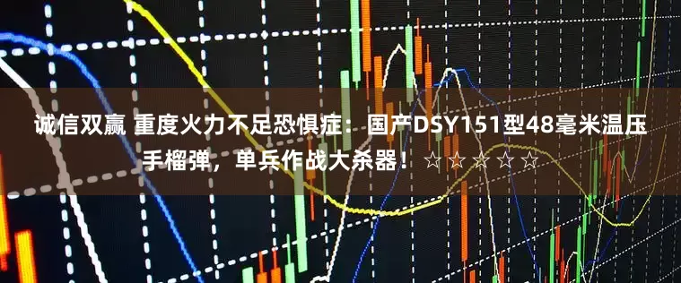 诚信双赢 重度火力不足恐惧症：国产DSY151型48毫米温压手榴弹，单兵作战大杀器！☆☆☆☆☆