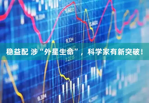 稳益配 涉“外星生命”，科学家有新突破！