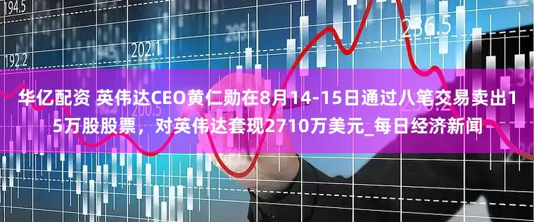 华亿配资 英伟达CEO黄仁勋在8月14-15日通过八笔交易卖出15万股股票，对英伟达套现2710万美元_每日经济新闻