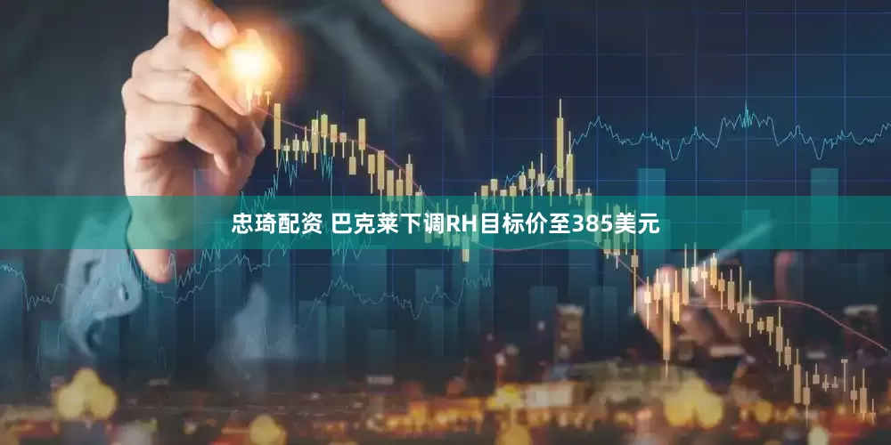 忠琦配资 巴克莱下调RH目标价至385美元