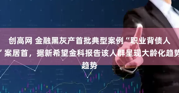 创高网 金融黑灰产首批典型案例“职业背债人”案居首，据新希望金科报告该人群呈现大龄化趋势