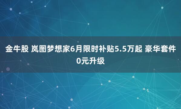 金牛股 岚图梦想家6月限时补贴5.5万起 豪华套件0元升级