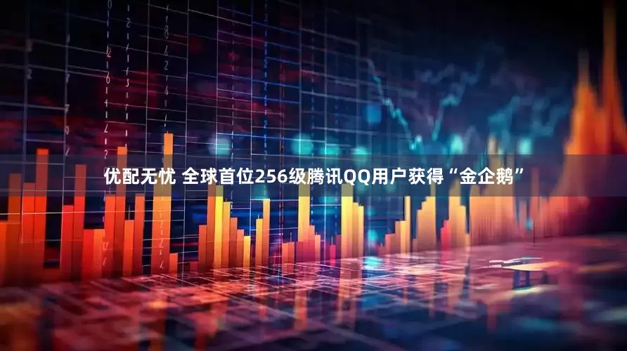 优配无忧 全球首位256级腾讯QQ用户获得“金企鹅”