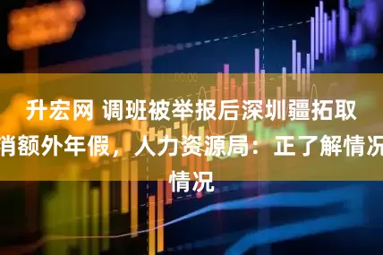 升宏网 调班被举报后深圳疆拓取消额外年假，人力资源局：正了解情况