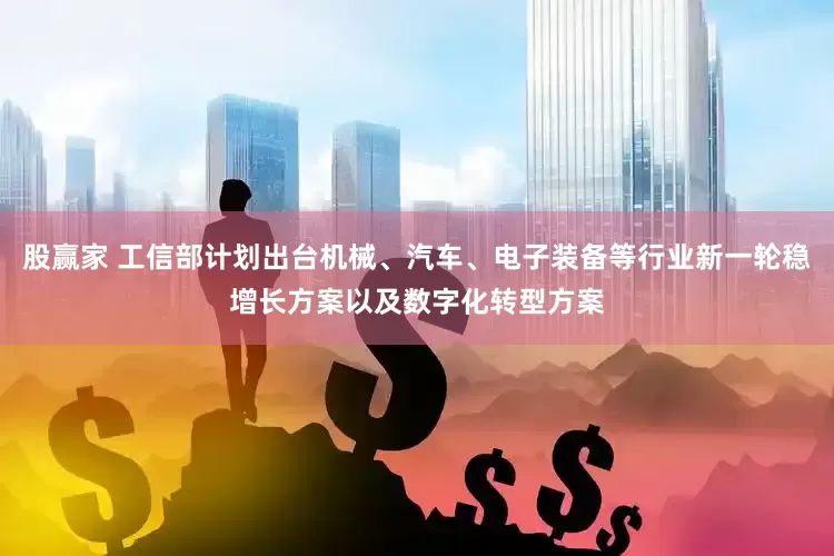 股赢家 工信部计划出台机械、汽车、电子装备等行业新一轮稳增长方案以及数字化转型方案