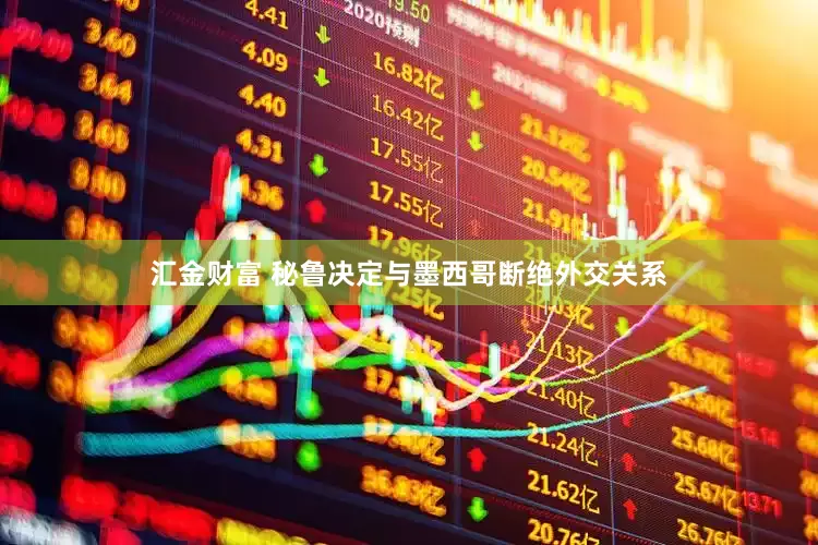 汇金财富 秘鲁决定与墨西哥断绝外交关系