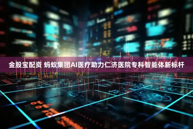 金股宝配资 蚂蚁集团AI医疗助力仁济医院专科智能体新标杆