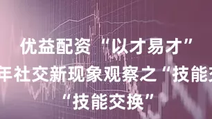 优益配资 “以才易才”，青年社交新现象观察之“技能交换”