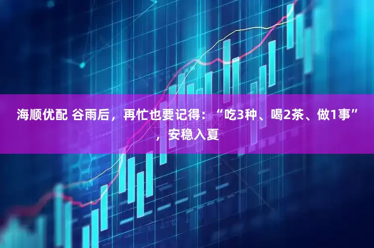海顺优配 谷雨后，再忙也要记得：“吃3种、喝2茶、做1事”，安稳入夏