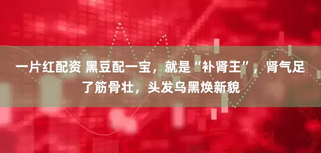 一片红配资 黑豆配一宝，就是“补肾王”，肾气足了筋骨壮，头发乌黑焕新貌